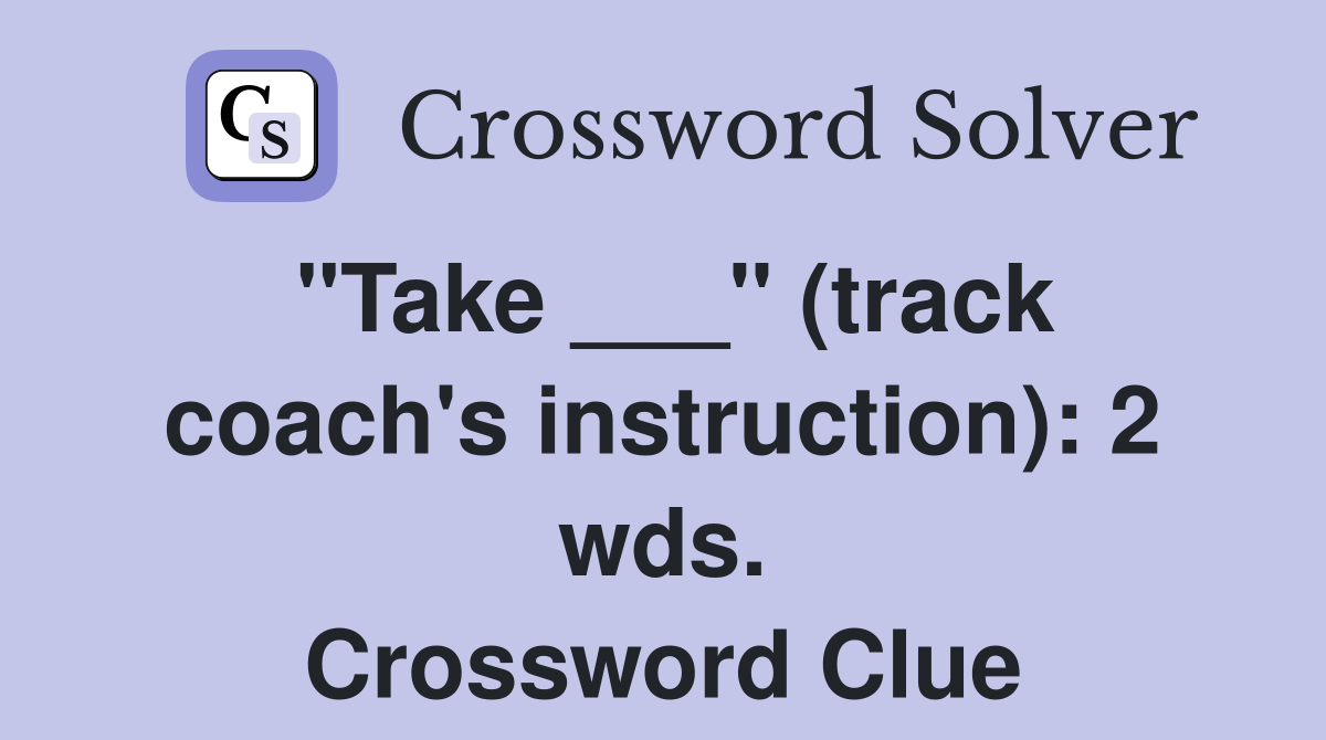 "Take ___" (track coach's instruction) 2 wds. Crossword Clue Answers